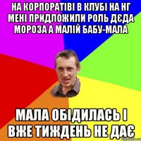 на корпоратіві в клубі на НГ мені придложили роль дєда мороза а малій бабу-мала мала обідилась і вже тиждень не дає