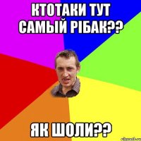 ктотаки тут самый рiбак?? як шоли??