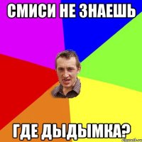 СМИСИ НЕ ЗНАЕШЬ ГДЕ ДЫДЫМКА?