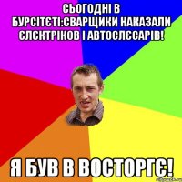 Сьогодні в бурсітєті:Сварщики наказали Єлєктріков і Автослєсарів! Я був в восторгє!