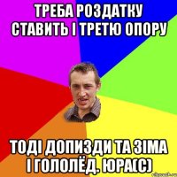 Треба роздатку ставить і третю опору Тоді допизди та зіма і гололёд. Юра(с)