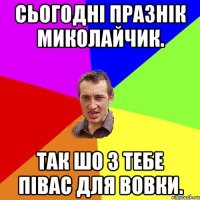 сьогодні празнік миколайчик. так шо з тебе півас для вовки.