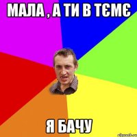 мала , а ти в тємє я бачу