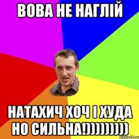 вова не наглій натахич хоч і худа но сильна!)))))))))