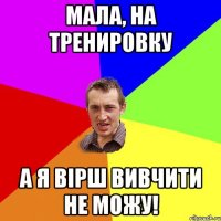 Мала, на тренировку А я вірш вивчити не можу!