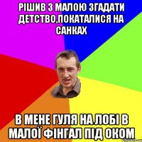 Рішив з малою згадати детство,покаталися на санках В мене гуля на лобі в малої фінгал під оком