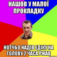 Нашов у малої прокладку нотчьо надів Едіку на голову 2 часа ржав