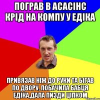 пограв в асасінс крід на компу у едіка Привязав ніж до руки та бігав по двору, побачила бабця едіка,дала пизди ціпком