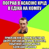 Пограв в асасінс крід в едіка на компу Привязав ніж до руки та бігав по двору, зарізав дві курки та порося, побачила едікова бабчя і одпиздила ціпком