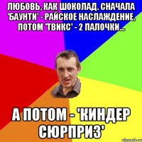 Любовь, как шоколад. Сначала 'Баунти' - райское наслаждение, потом 'Твикс' - 2 палочки... А потом - 'Киндер Сюрприз'