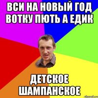 вси на новый год вотку пють а едик детское шампанское