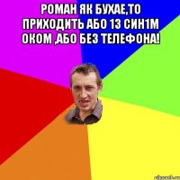 Роман як бухае,то приходить або 1з син1м оком ,або без телефона! 