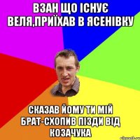 Взан що існує Веля,Приїхав в Ясенівку Сказав йому ти мій брат-схопив пізди від Козачука