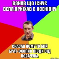 Взнав що існує Веля,Приїхав в Ясенівку Сказав йому ти мій брат-схопив пізди від Козачука