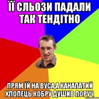 її сльози падали так тендітно прям їй на вуса,а канапатий хлопець кобру душив поруч