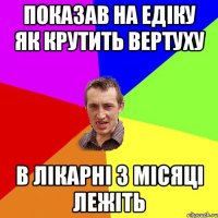 Показав на едіку як крутить вертуху в лікарні 3 місяці лежіть