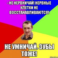 - Не нервничай! Нервные клетки не восстанавливаются! Не умничай. Зубы тоже!