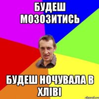 будеш мозозитись будеш ночувала в хліві