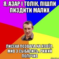 Я, Азар і толік, пішли пиздити малих Лисека позвала на ковёр. Мив 3 сьїбались. Рижий получив