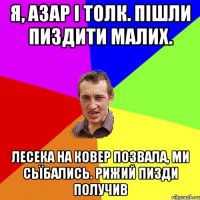 Я, азар і толк. Пішли пиздити малих. Лесека на ковер позвала, ми сьїбались. Рижий пизди получив