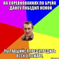 На соревнованиях по брейк - дансу победил немой пытавшийся предупредить всех о пожаре.