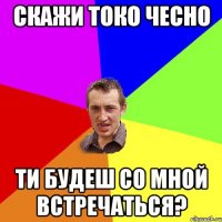 Скажи токо чесно ти будеш со мной встречаться?