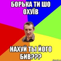 Борька ти шо охуїв Нахуй ты його бив???