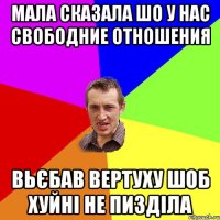 Мала сказала шо у нас свободние отношения Вьєбав вертуху шоб хуйні не пизділа