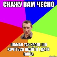 Скажу вам чесно Шаман так хропе шо хочіться підійти і дати ляща