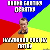 випив балтіку дєвятку наблював собі на пятку