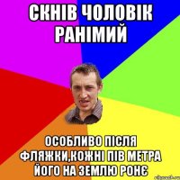 Скнів чоловік ранімий особливо після фляжки,кожні пів метра його на землю ронє