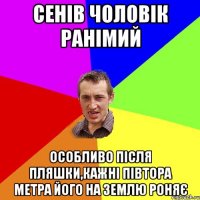 Сенів чоловік ранімий особливо після пляшки,кажні півтора метра його на землю роняє