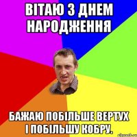 Вітаю з Днем Народження Бажаю побільше вертух і побільшу кобру.