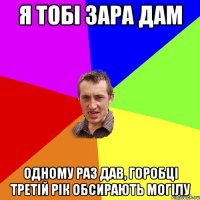 я тобі зара дам одному раз дав, горобці третій рік обсирають могілу