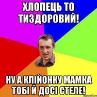 Хлопець то тиздоровий! Ну а клійонку мамка тобі й досі стеле!