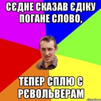 Сєдне сказав Єдіку погане слово, Тепер сплю с рєвольверам