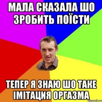 мала сказала шо зробить поїсти тепер я знаю шо таке імітация оргазма