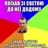 Поїхав зі Светою до неї додому Сказав тьощі шо отпіздячів троїх у подьезда