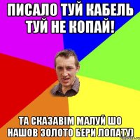 писало ТУЙ КАБЕЛЬ ТУЙ НЕ КОПАЙ! та сказавім малуй шо нашов золото бери лопату)