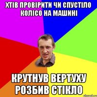 Хтів провірити чи спустіло колісо на машині Крутнув вертуху розбив стікло