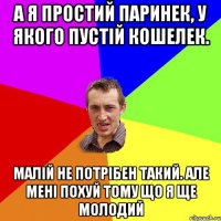 А я простий паринек, у якого пустій кошелек. Малій не потрібен такий. Але мені похуй тому що я ще молодий