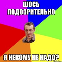 шось подозрительно я некому не надо?