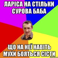 Ларіса на стільки сурова баба що на неї навіть мухи бояться сісти