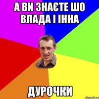 а ви знаєте шо Влада і Інна дурочки