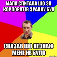 Мала спитала шо за корпоратів зранку був сказав шо незнаю мене не було