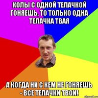 Колы с одной телачкой гоняешь, то только одна телачка твая а когда ни с кем не гоняешь - все телачки твои!