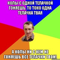 Колы с одной телачкой гоняешь, то токо одна телачка твая а колы ни с кем не гоняешь все телачки твои!