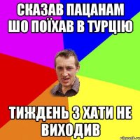 сказав пацанам шо поїхав в турцію тиждень з хати не виходив