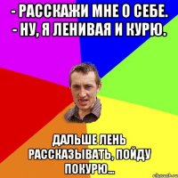 - Расскажи мне о себе. - Ну, я ленивая и курю. Дальше лень рассказывать, пойду покурю…