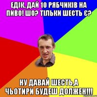 Едік, дай 10 рябчиків на пиво! Шо? Тільки шесть є? Ну давай шесть,а чьотири будеш должен!!!